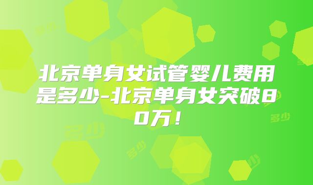 北京单身女试管婴儿费用是多少-北京单身女突破80万！
