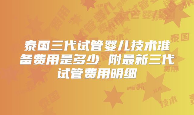 泰国三代试管婴儿技术准备费用是多少 附最新三代试管费用明细