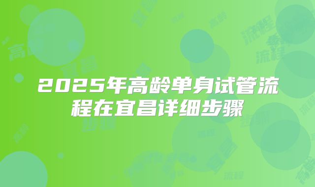2025年高龄单身试管流程在宜昌详细步骤