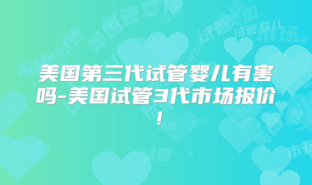 美国第三代试管婴儿有害吗-美国试管3代市场报价！