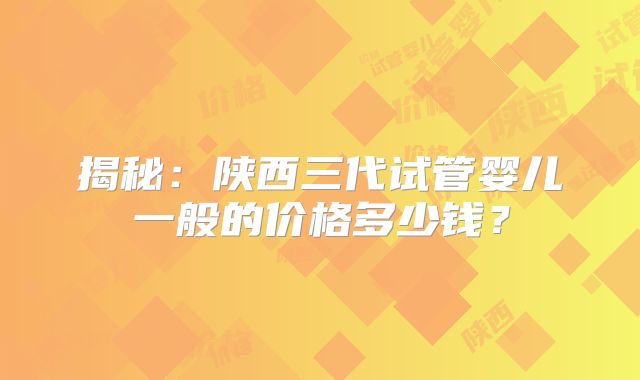 揭秘:陕西三代试管婴儿一般的价格多少钱?