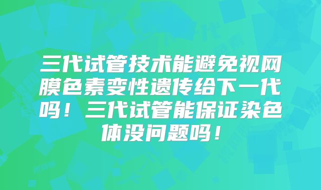 三代试管技术能避免视网膜色素变性遗传给下一代吗!三代试管能保证染色体没问题吗!