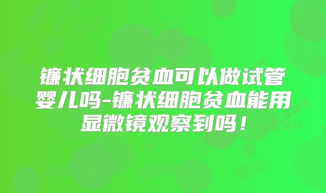 镰状细胞贫血可以做试管婴儿吗-镰状细胞贫血能用显微镜观察到吗！