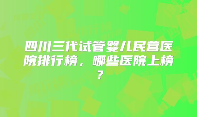 四川三代试管婴儿民营医院排行榜，哪些医院上榜？