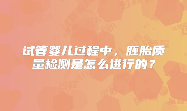 试管婴儿过程中,胚胎质量检测是怎么进行的?