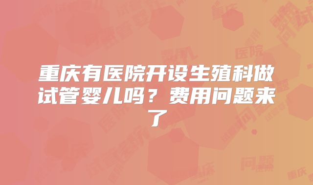 重庆有医院开设生殖科做试管婴儿吗？费用问题来了