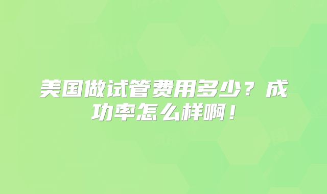 美国做试管费用多少？成功率怎么样啊！