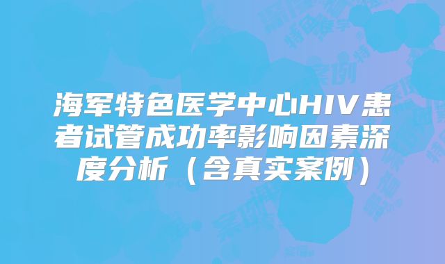 海军特色医学中心HIV患者试管成功率影响因素深度分析（含真实案例）