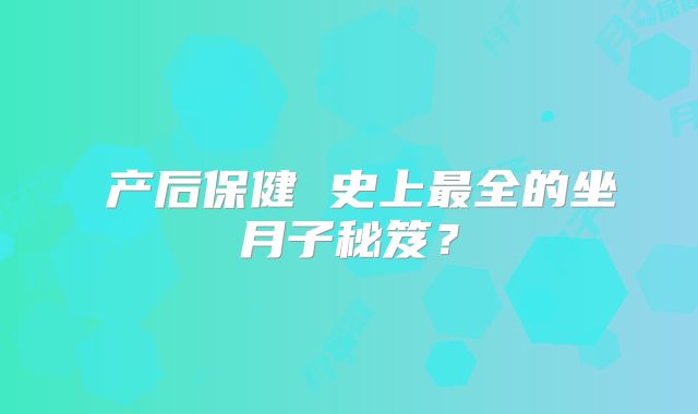 ​产后保健 史上最全的坐月子秘笈？