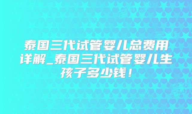 泰国三代试管婴儿总费用详解_泰国三代试管婴儿生孩子多少钱!
