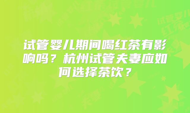试管婴儿期间喝红茶有影响吗？杭州试管夫妻应如何选择茶饮？