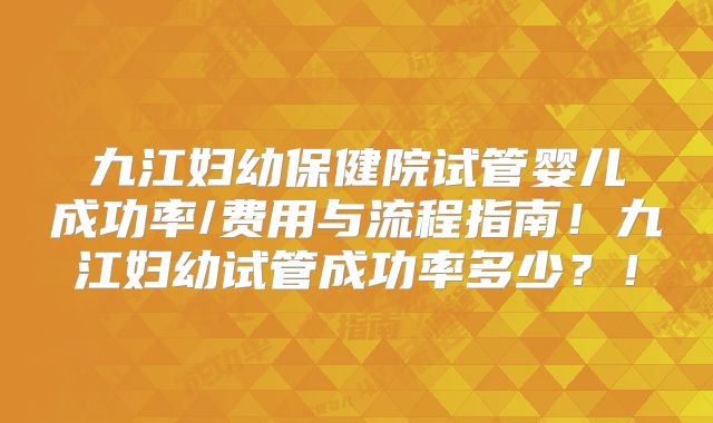 九江妇幼保健院试管婴儿成功率/费用与流程指南！九江妇幼试管成功率多少？！