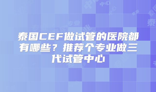 泰国CEF做试管的医院都有哪些？推荐个专业做三代试管中心
