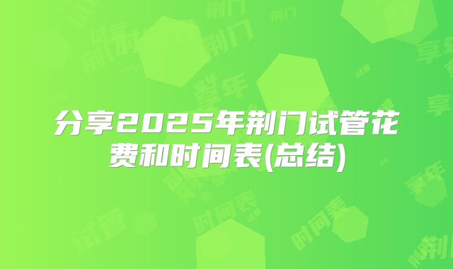 分享2025年荆门试管花费和时间表(总结)