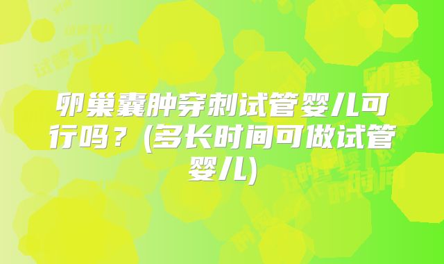 卵巢囊肿穿刺试管婴儿可行吗？(多长时间可做试管婴儿)
