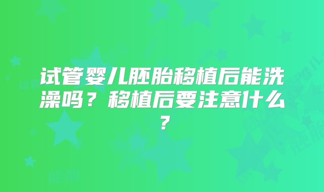 试管婴儿胚胎移植后能洗澡吗？移植后要注意什么？