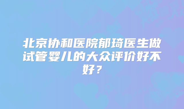 北京协和医院郁琦医生做试管婴儿的大众评价好不好？