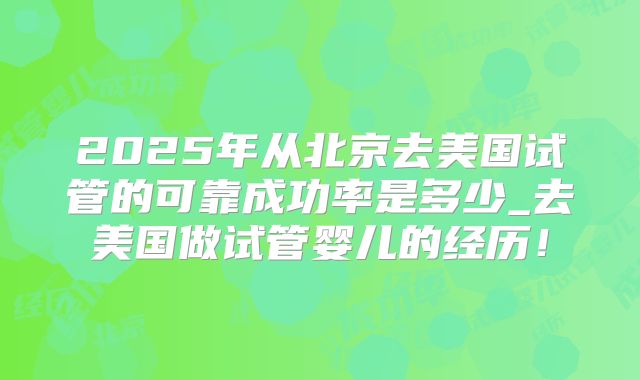 2025年从北京去美国试管的可靠成功率是多少_去美国做试管婴儿的经历！