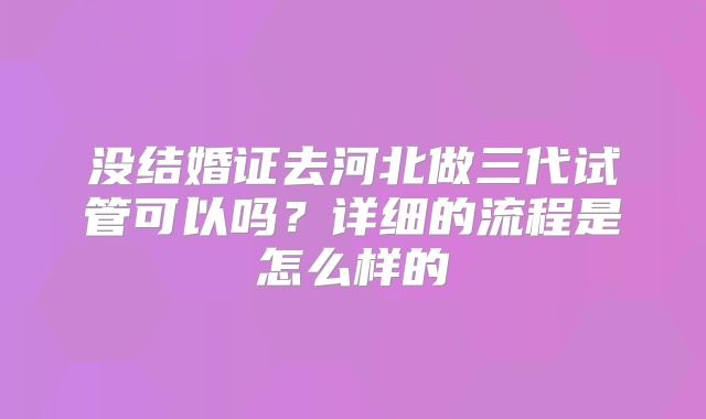 没结婚证去河北做三代试管可以吗？详细的流程是怎么样的