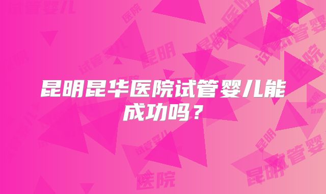 昆明昆华医院试管婴儿能成功吗？