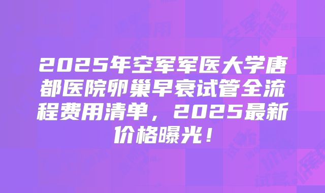2025年空军军医大学唐都医院卵巢早衰试管全流程费用清单，2025最新价格曝光！