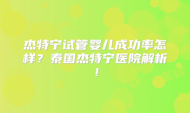 杰特宁试管婴儿成功率怎样？泰国杰特宁医院解析！