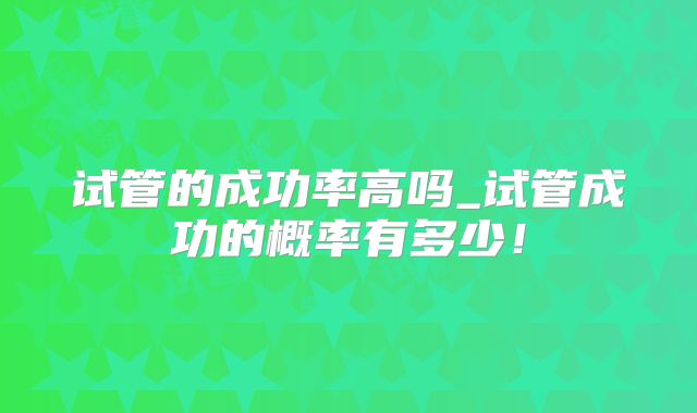 试管的成功率高吗_试管成功的概率有多少！