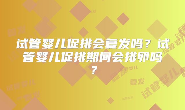 试管婴儿促排会复发吗？试管婴儿促排期间会排卵吗？