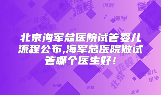 北京海军总医院试管婴儿流程公布,海军总医院做试管哪个医生好！