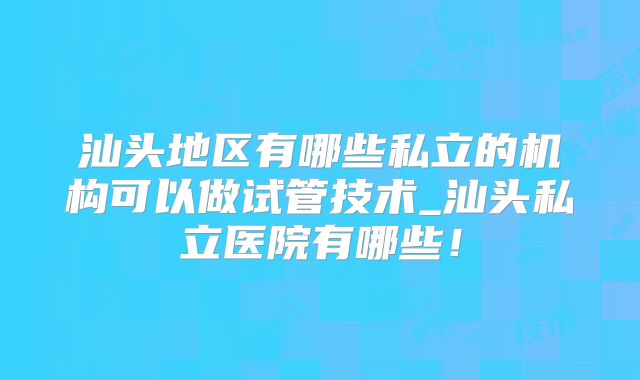 汕头地区有哪些私立的机构可以做试管技术_汕头私立医院有哪些！