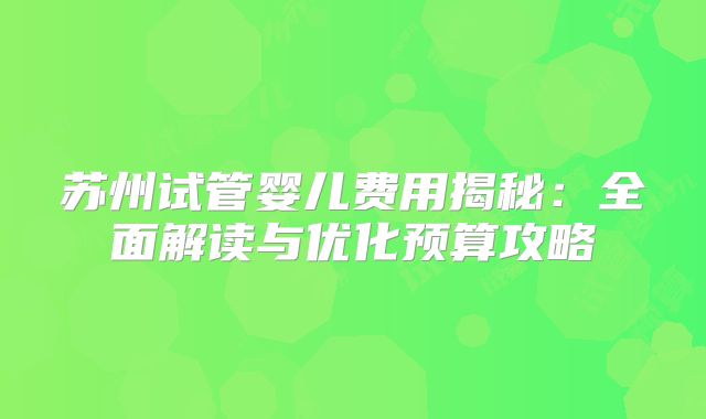 苏州试管婴儿费用揭秘：全面解读与优化预算攻略