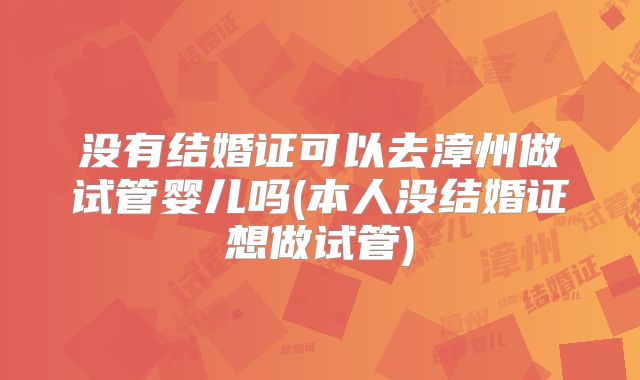 没有结婚证可以去漳州做试管婴儿吗(本人没结婚证想做试管)