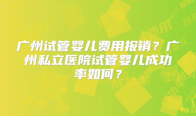 广州试管婴儿费用报销？广州私立医院试管婴儿成功率如何？