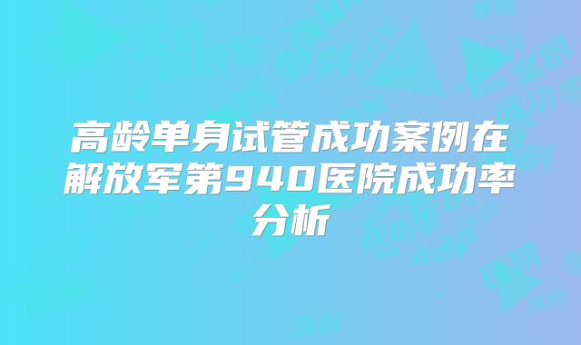 高龄单身试管成功案例在解放军第940医院成功率分析