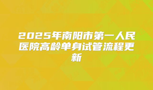 2025年南阳市第一人民医院高龄单身试管流程更新