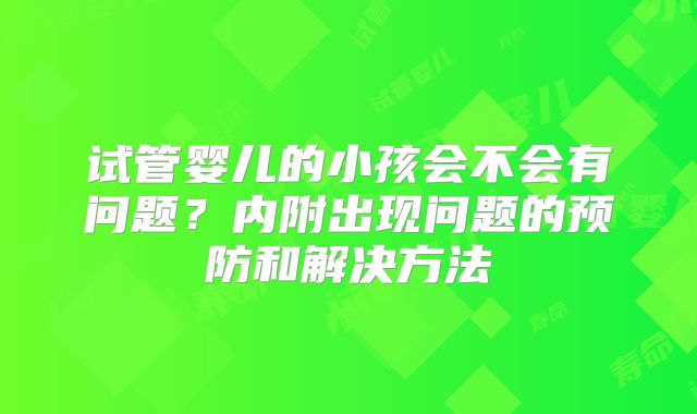 试管婴儿的小孩会不会有问题？内附出现问题的预防和解决方法