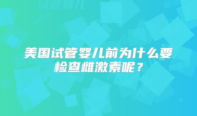 美国试管婴儿前为什么要检查雌激素呢？