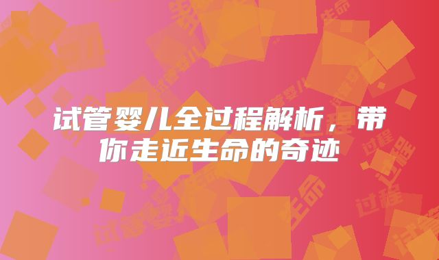 试管婴儿全过程解析，带你走近生命的奇迹