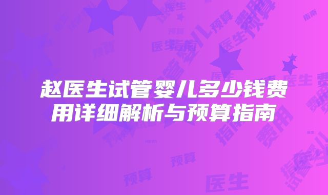 赵医生试管婴儿多少钱费用详细解析与预算指南