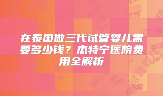 在泰国做三代试管婴儿需要多少钱?杰特宁医院费用全解析