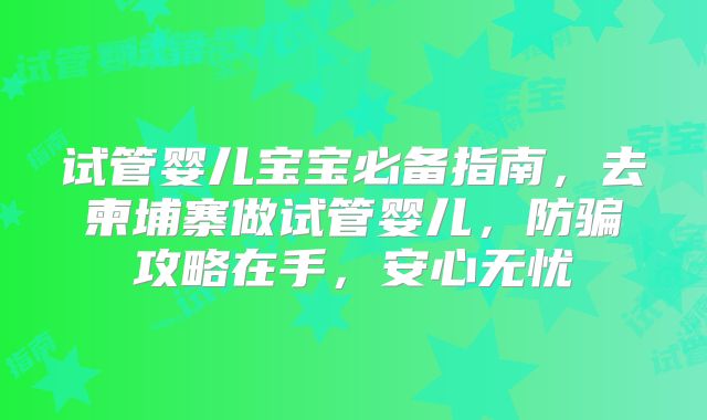 试管婴儿宝宝必备指南，去柬埔寨做试管婴儿，防骗攻略在手，安心无忧
