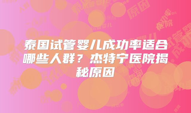 泰国试管婴儿成功率适合哪些人群？杰特宁医院揭秘原因