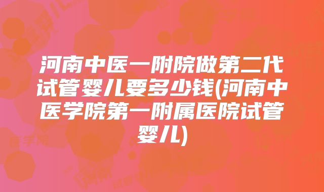 河南中医一附院做第二代试管婴儿要多少钱(河南中医学院第一附属医院试管婴儿)