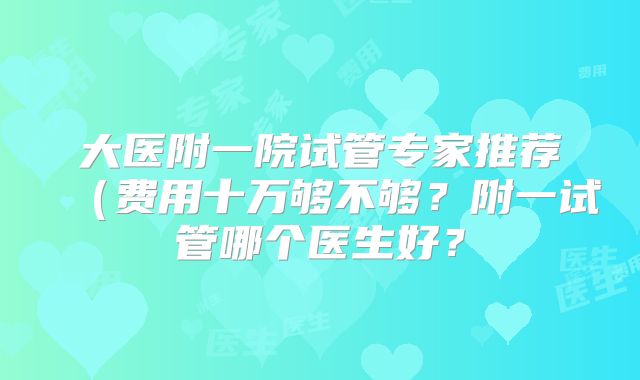 大医附一院试管专家推荐(费用十万够不够?附一试管哪个医生好?