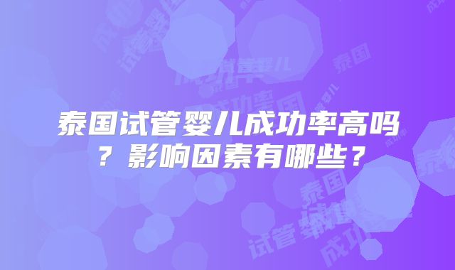 泰国试管婴儿成功率高吗？影响因素有哪些？