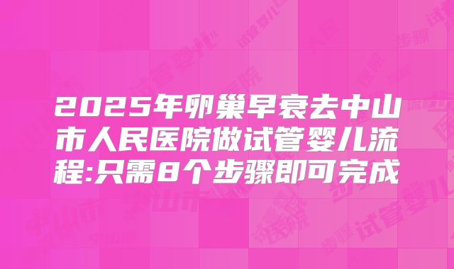 2025年卵巢早衰去中山市人民医院做试管婴儿流程:只需8个步骤即可完成