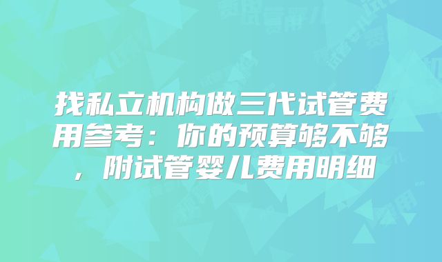 找私立机构做三代试管费用参考：你的预算够不够，附试管婴儿费用明细