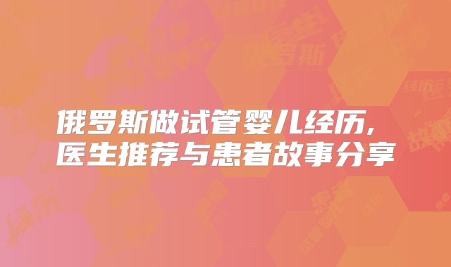 俄罗斯做试管婴儿经历, 医生推荐与患者故事分享