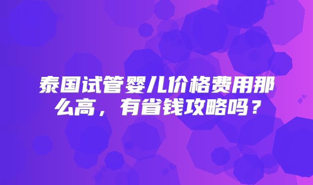泰国试管婴儿价格费用那么高，有省钱攻略吗？