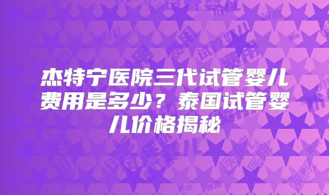 杰特宁医院三代试管婴儿费用是多少？泰国试管婴儿价格揭秘